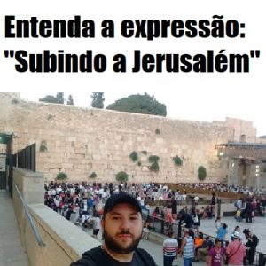 Entenda a expressão: “Subindo a Jerusalém”